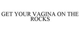 GET YOUR VAGINA ON THE ROCKS trademark