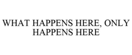 WHAT HAPPENS HERE, ONLY HAPPENS HERE trademark