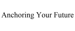 ANCHORING YOUR FUTURE trademark