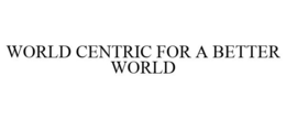 WORLD CENTRIC FOR A BETTER WORLD trademark