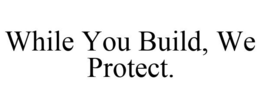 WHILE YOU BUILD, WE PROTECT. trademark