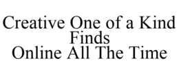 CREATIVE ONE OF A KIND FINDS ONLINE ALLTHE TIME trademark