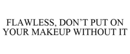 FLAWLESS, DON'T PUT ON YOUR MAKEUP WITHOUT IT trademark