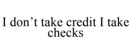 I DON'T TAKE CREDIT I TAKE CHECKS trademark
