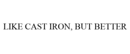 LIKE CAST IRON, BUT BETTER trademark
