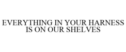EVERYTHING IN YOUR HARNESS IS ON OUR SHELVES trademark