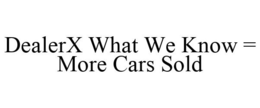 DEALERX WHAT WE KNOW = MORE CARS SOLD trademark
