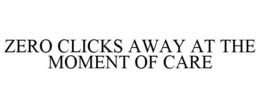 ZERO CLICKS AWAY AT THE MOMENT OF CARE trademark