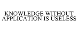 KNOWLEDGE WITHOUT APPLICATION IS USELESS trademark