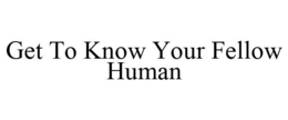 GET TO KNOW YOUR FELLOW HUMAN trademark