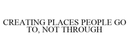 CREATING PLACES PEOPLE GO TO, NOT THROUGH trademark