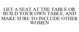 GET A SEAT AT THE TABLE OR BUILD YOUR OWN TABLE, AND MAKE SURE TO INCLUDE OTHER WOMEN trademark