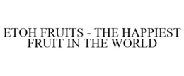 ETOH FRUITS - THE HAPPIEST FRUIT IN THEWORLD trademark