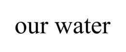 OUR WATER trademark