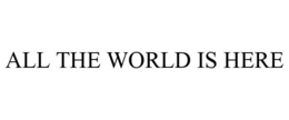 ALL THE WORLD IS HERE trademark