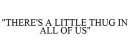 "THERE'S A LITTLE THUG IN ALL OF US" trademark