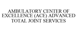 AMBULATORY CENTER OF EXCELLENCE (ACE) ADVANCED TOTAL JOINT SERVICES trademark