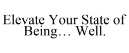 ELEVATE YOUR STATE OF BEING... WELL. trademark
