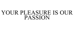 YOUR PLEASURE IS OUR PASSION trademark