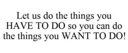 LET US DO THE THINGS YOU HAVE TO DO SO YOU CAN DO THE THINGS YOU WANT TO DO! trademark