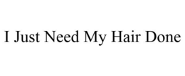 I JUST NEED MY HAIR DONE trademark