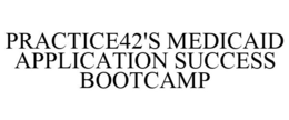 PRACTICE42'S MEDICAID APPLICATION SUCCESS BOOTCAMP trademark