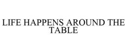 LIFE HAPPENS AROUND THE TABLE trademark