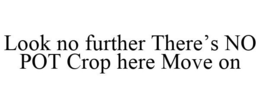 LOOK NO FURTHER THERE'S NO POT CROP HERE MOVE ON trademark