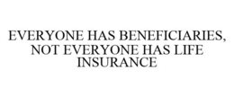 EVERYONE HAS BENEFICIARIES, NOT EVERYONE HAS LIFE INSURANCE trademark