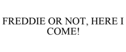 FREDDIE OR NOT, HERE I COME! trademark