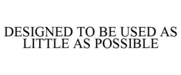 DESIGNED TO BE USED AS LITTLE AS POSSIBLE trademark