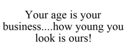 YOUR AGE IS YOUR BUSINESS....HOW YOUNG YOU LOOK IS OURS! trademark