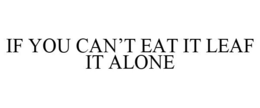 IF YOU CAN'T EAT IT LEAF IT ALONE trademark