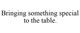 BRINGING SOMETHING SPECIAL TO THE TABLE. trademark