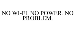 NO WI-FI. NO POWER. NO PROBLEM. trademark