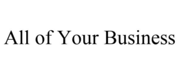 ALL OF YOUR BUSINESS trademark