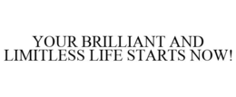 YOUR BRILLIANT AND LIMITLESS LIFE STARTS NOW! trademark