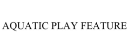 AQUATIC PLAY FEATURE trademark