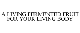 A LIVING FERMENTED FRUIT FOR YOUR LIVING BODY trademark