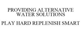 PROVIDING ALTERNATIVE WATER SOLUTIONS PLAY HARD REPLENISH SMART trademark
