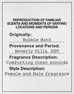 REPRODUCTION OF FAMILIAR SCENTS AND MOMENTS OF VARYING LOCATIONS AND PERIODS ORIGINALLY: BUBBLE BATH PROVENANCE AND PERIOD: BEVERLY HILLS, 2005 FRAGRANCE DESCRIPTION: COMFORTING CLEAN ACCORDS STYLE DESCRIPTION: FEMALE AND MALE FRAGRANCE trademark