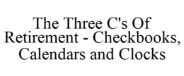 THE THREE C'S OF RETIREMENT - CHECKBOOKS, CALENDARS AND CLOCKS trademark