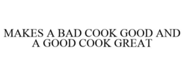MAKES A BAD COOK GOOD AND A GOOD COOK GREAT trademark