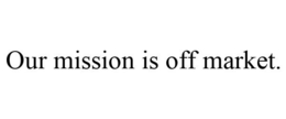 OUR MISSION IS OFF MARKET. trademark