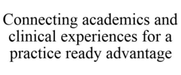 CONNECTING ACADEMICS AND CLINICAL EXPERIENCES FOR A PRACTICE READY ADVANTAGE trademark