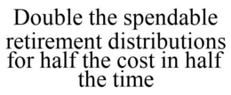 DOUBLE THE SPENDABLE RETIREMENT DISTRIBUTIONS FOR HALF THE COST IN HALF THE TIME trademark
