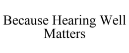 BECAUSE HEARING WELL MATTERS trademark