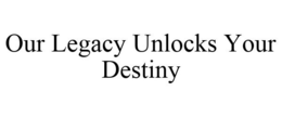 OUR LEGACY UNLOCKS YOUR DESTINY trademark