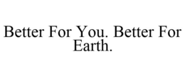 BETTER FOR YOU. BETTER FOR EARTH. trademark