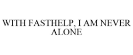 WITH FASTHELP, I AM NEVER ALONE trademark
